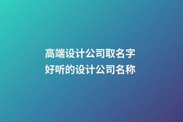 高端设计公司取名字 好听的设计公司名称-第1张-公司起名-玄机派